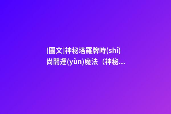 [圖文]神秘塔羅牌時(shí)尚開運(yùn)魔法（神秘塔羅牌的玩法）